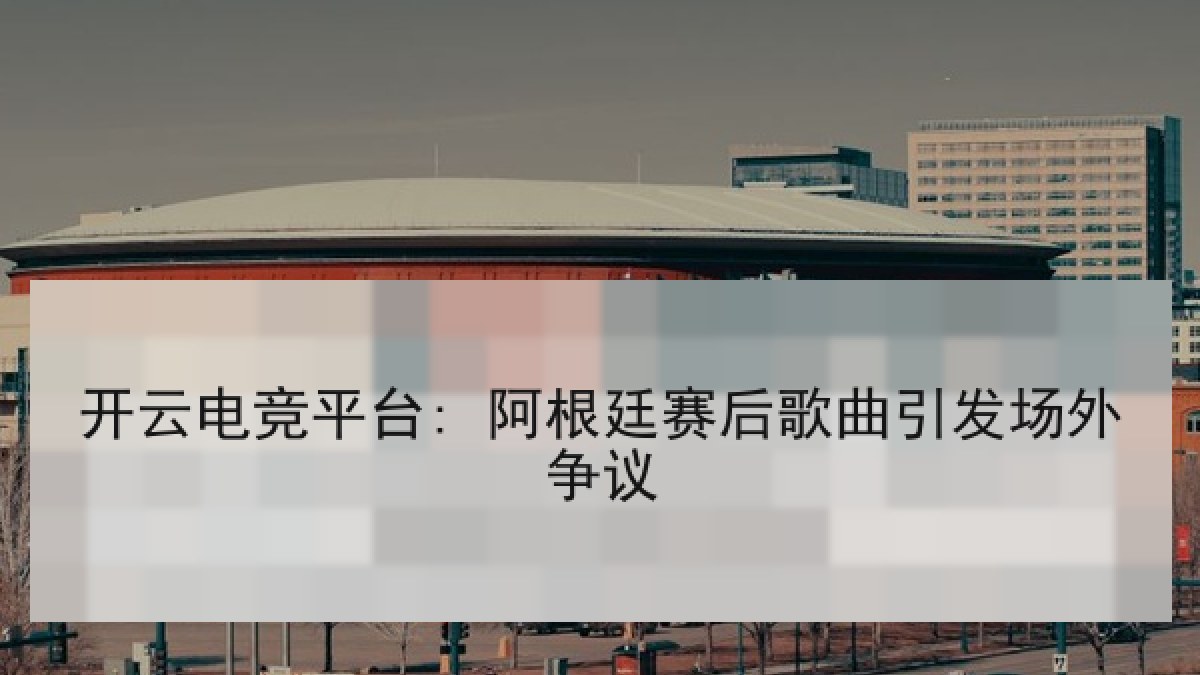 开云电竞平台: 阿根廷赛后歌曲引发场外争议