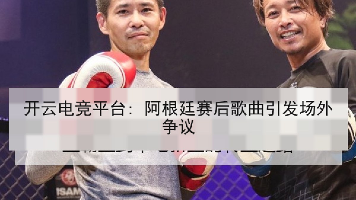 开云电竞平台: 阿根廷赛后歌曲引发场外争议