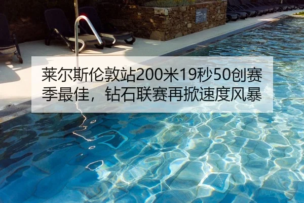莱尔斯伦敦站200米19秒50创赛季最佳，钻石联赛再掀速度风暴