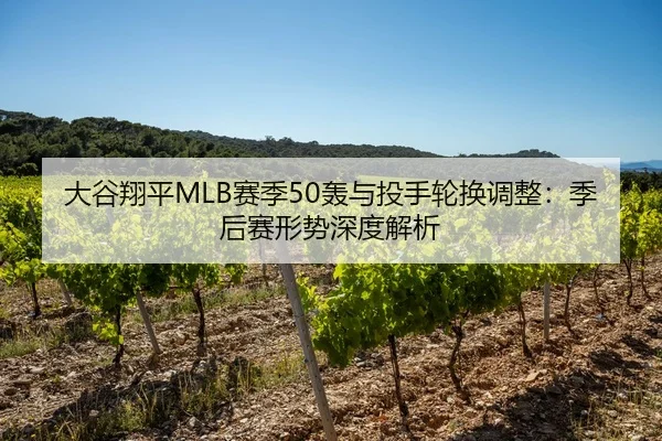 大谷翔平MLB赛季50轰与投手轮换调整：季后赛形势深度解析