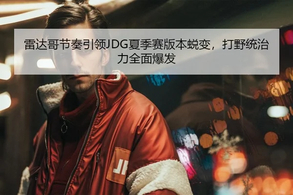 雷达哥节奏引领JDG夏季赛版本蜕变，打野统治力全面爆发