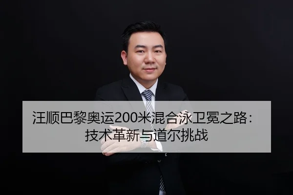 汪顺巴黎奥运200米混合泳卫冕之路：技术革新与道尔挑战