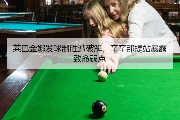 莱巴金娜发球制胜遭破解，辛辛那提站暴露致命弱点