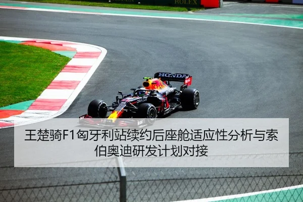 王楚骑F1匈牙利站续约后座舱适应性分析与索伯奥迪研发计划对接
