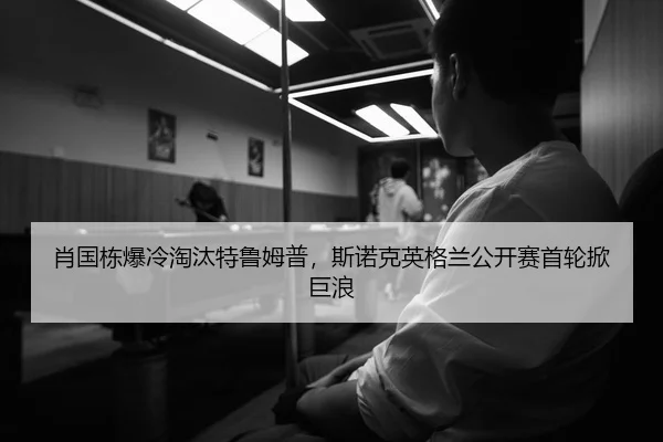 肖国栋爆冷淘汰特鲁姆普，斯诺克英格兰公开赛首轮掀巨浪