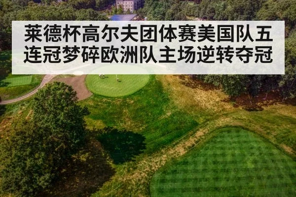 莱德杯高尔夫团体赛美国队五连冠梦碎欧洲队主场逆转夺冠