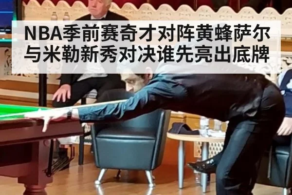 NBA季前赛奇才对阵黄蜂萨尔与米勒新秀对决谁先亮出底牌